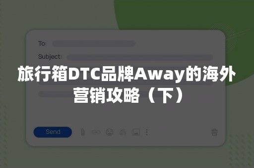 旅行箱DTC品牌Away的海外营销攻略（下）