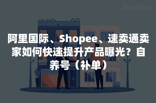 阿里国际、Shopee、速卖通卖家如何快速提升产品曝光？自养号（补单）
