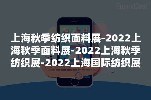 上海秋季纺织面料展-2022上海秋季面料展-2022上海秋季纺织展-2022上海国际纺织展
