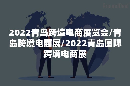 2022青岛跨境电商展览会/青岛跨境电商展/2022青岛国际跨境电商展