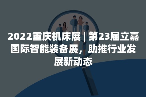 2022重庆机床展 | 第23届立嘉国际智能装备展，助推行业发展新动态