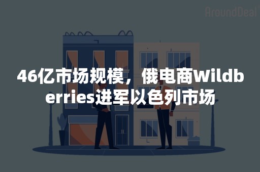 46亿市场规模，俄电商Wildberries进军以色列市场