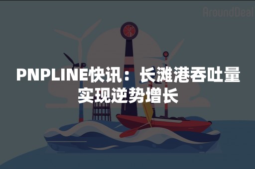 PNPLINE快讯：长滩港吞吐量实现逆势增长