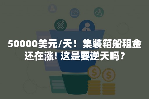 50000美元/天！集装箱船租金还在涨! 这是要逆天吗？