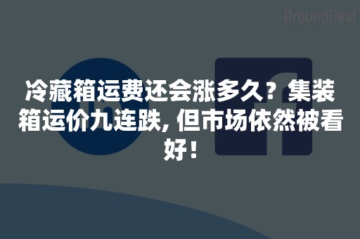 冷藏箱运费还会涨多久？集装箱运价九连跌, 但市场依然被看好！
