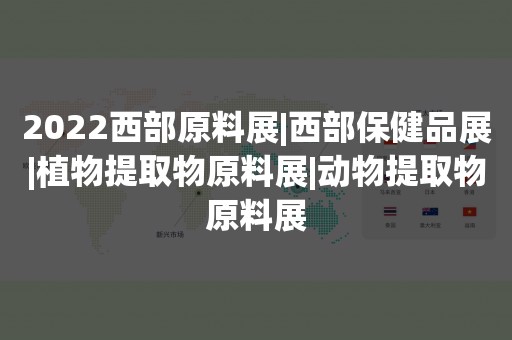 2022西部原料展|西部保健品展|植物提取物原料展|动物提取物原料展