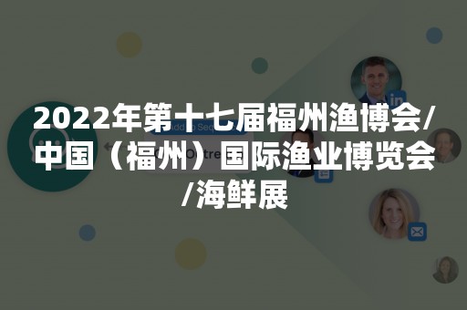 2022年第十七届福州渔博会/中国（福州）国际渔业博览会/海鲜展