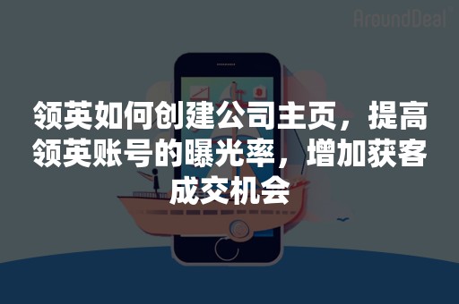 领英如何创建公司主页，提高领英账号的曝光率，增加获客成交机会