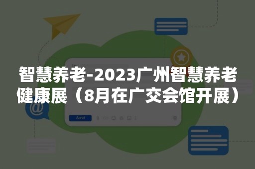 智慧养老-2023广州智慧养老健康展（8月在广交会馆开展）