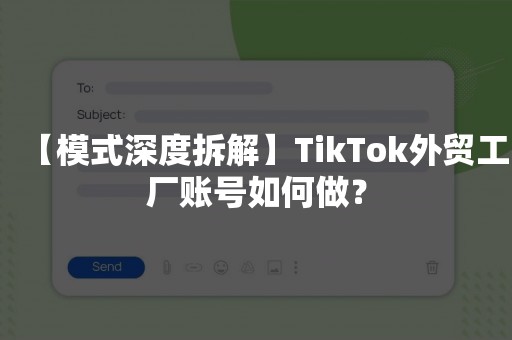 【模式深度拆解】TikTok外贸工厂账号如何做？