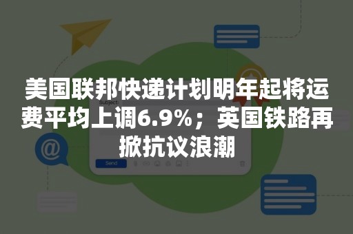 美国联邦快递计划明年起将运费平均上调6.9%；英国铁路再掀抗议浪潮