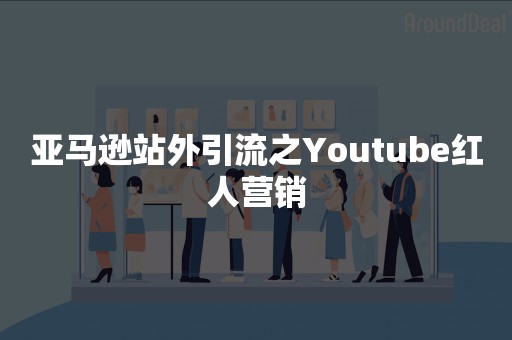 亚马逊站外引流之Youtube红人营销