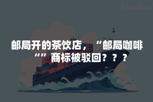 邮局开的茶饮店，“邮局咖啡“”商标被驳回？？？