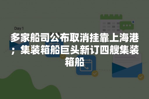 多家船司公布取消挂靠上海港；集装箱船巨头新订四艘集装箱船