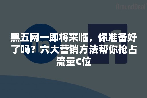 黑五网一即将来临，你准备好了吗？六大营销方法帮你抢占流量C位