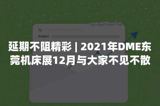 延期不阻精彩 | 2021年DME东莞机床展12月与大家不见不散