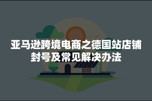 亚马逊跨境电商之德国站店铺封号及常见解决办法