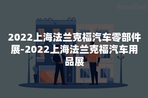 2022上海法兰克福汽车零部件展-2022上海法兰克福汽车用品展