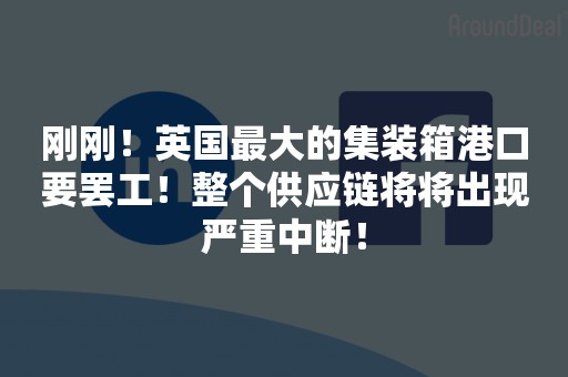 刚刚！英国最大的集装箱港口要罢工！整个供应链将将出现严重中断！