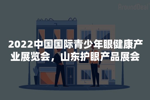 2022中国国际青少年眼健康产业展览会，山东护眼产品展会