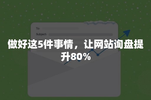 做好这5件事情，让网站询盘提升80%