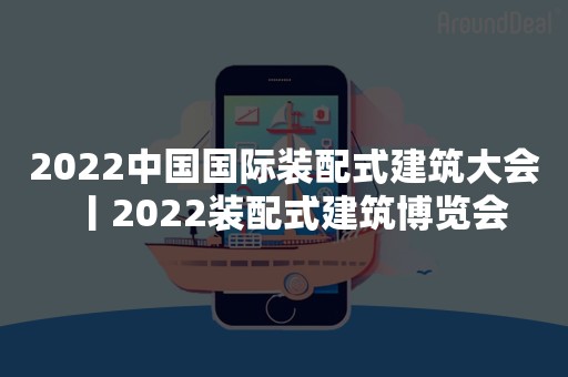 2022中国国际装配式建筑大会丨2022装配式建筑博览会