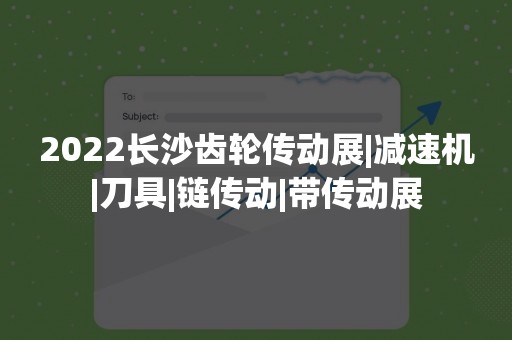 2022长沙齿轮传动展|减速机|刀具|链传动|带传动展