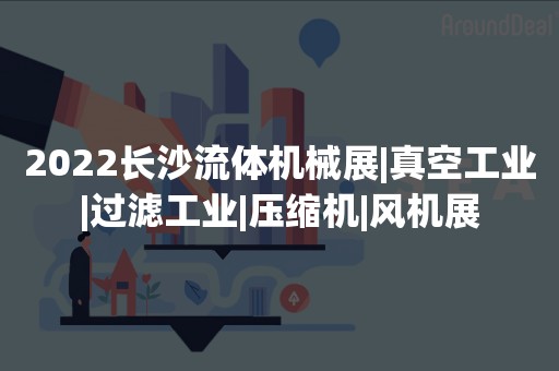 2022长沙流体机械展|真空工业|过滤工业|压缩机|风机展