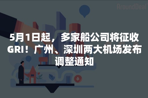 5月1日起，多家船公司将征收GRI！广州、深圳两大机场发布调整通知
