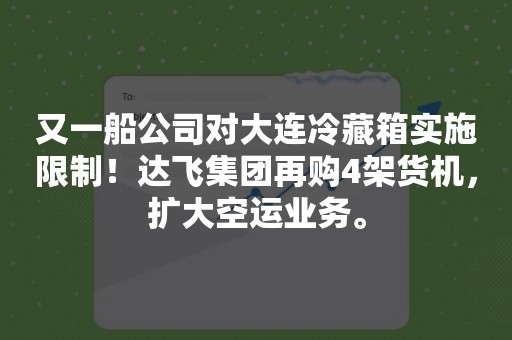 又一船公司对大连冷藏箱实施限制！达飞集团再购4架货机，扩大空运业务。