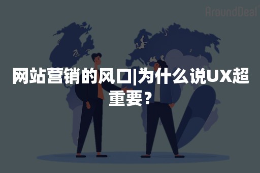 网站营销的风口|为什么说UX超重要？