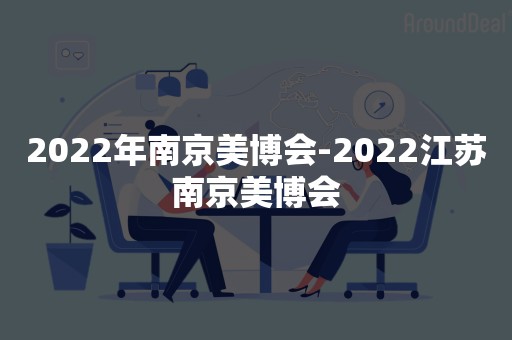 2022年南京美博会-2022江苏南京美博会