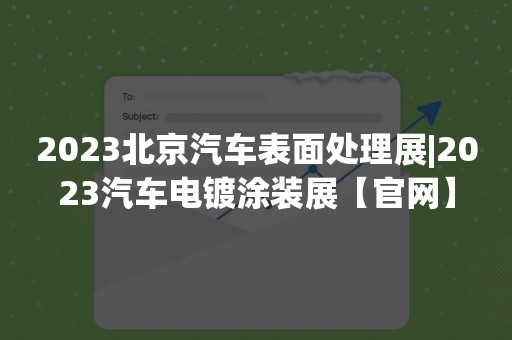 2023北京汽车表面处理展|2023汽车电镀涂装展【官网】