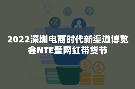 2022深圳电商时代新渠道博览会NTE暨网红带货节