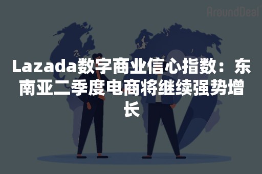 Lazada数字商业信心指数：东南亚二季度电商将继续强势增长