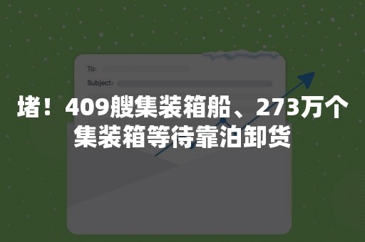 堵！409艘集装箱船、273万个集装箱等待靠泊卸货