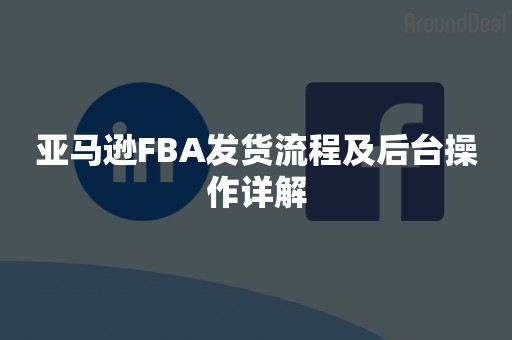 亚马逊FBA发货流程及后台操作详解