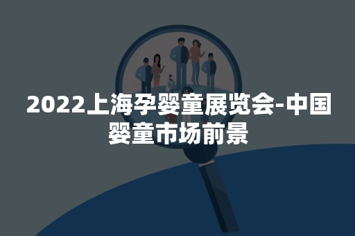 2022上海孕婴童展览会-中国婴童市场前景