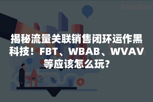 揭秘流量关联销售闭环运作黑科技！FBT、WBAB、WVAV等应该怎么玩？