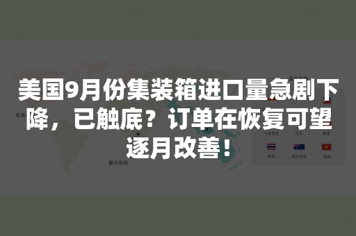 美国9月份集装箱进口量急剧下降，已触底？订单在恢复可望逐月改善！