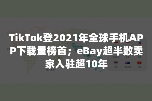 TikTok登2021年全球手机APP下载量榜首；eBay超半数卖家入驻超10年