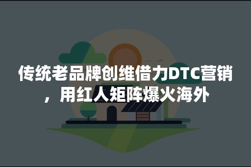 传统老品牌创维借力DTC营销，用红人矩阵爆火海外