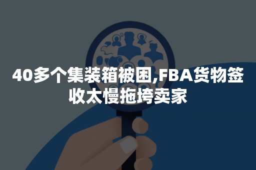 40多个集装箱被困,FBA货物签收太慢拖垮卖家