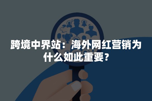 跨境中界站：海外网红营销为什么如此重要？