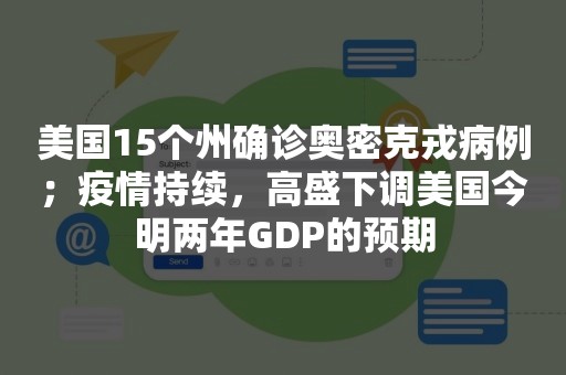 美国15个州确诊奥密克戎病例；疫情持续，高盛下调美国今明两年GDP的预期