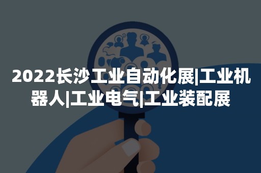 2022长沙工业自动化展|工业机器人|工业电气|工业装配展