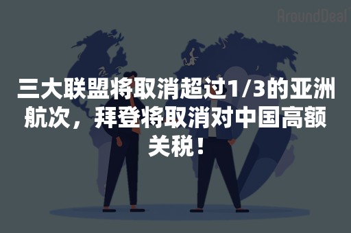 三大联盟将取消超过1/3的亚洲航次，拜登将取消对中国高额关税！