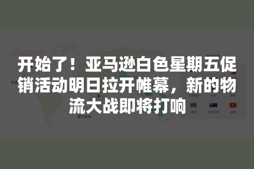 开始了！亚马逊白色星期五促销活动明日拉开帷幕，新的物流大战即将打响