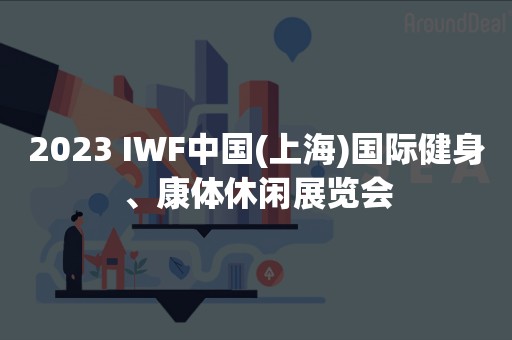 2023 IWF中国(上海)国际健身、康体休闲展览会