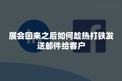 展会回来之后如何趁热打铁发送邮件给客户